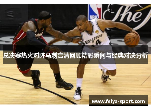 总决赛热火对阵马刺高清回顾精彩瞬间与经典对决分析