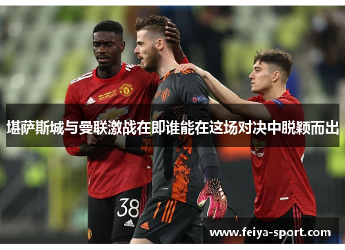 堪萨斯城与曼联激战在即谁能在这场对决中脱颖而出