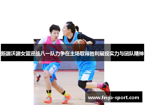 新疆沃疆女篮迎战八一队力争在主场取得胜利展现实力与团队精神