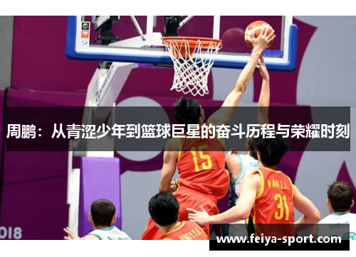 周鹏：从青涩少年到篮球巨星的奋斗历程与荣耀时刻